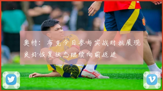 奥特：布克今日参与实战对抗展现良好恢复状态继续向前迈进