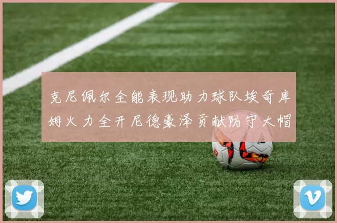 克尼佩尔全能表现助力球队埃奇库姆火力全开尼德豪泽贡献防守大帽
