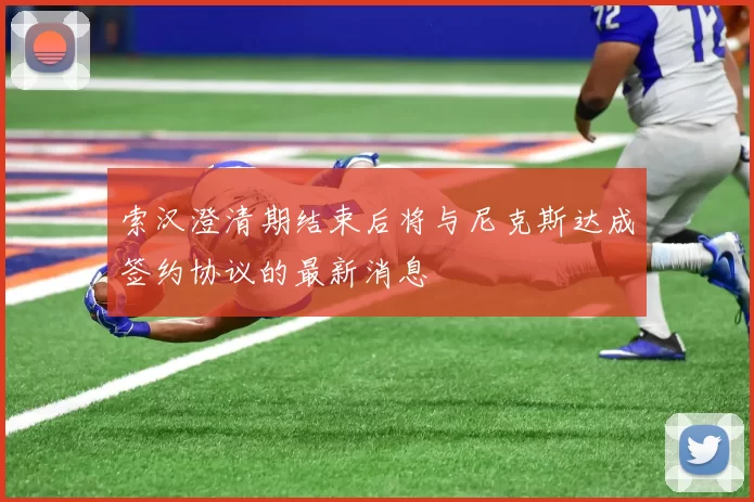 索汉澄清期结束后将与尼克斯达成签约协议的最新消息