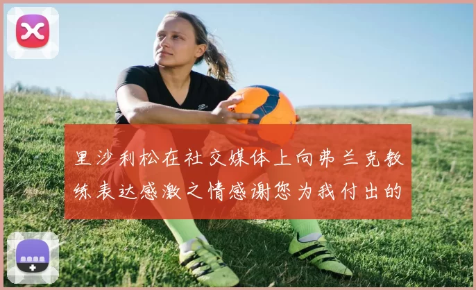 里沙利松在社交媒体上向弗兰克教练表达感激之情感谢您为我付出的一切