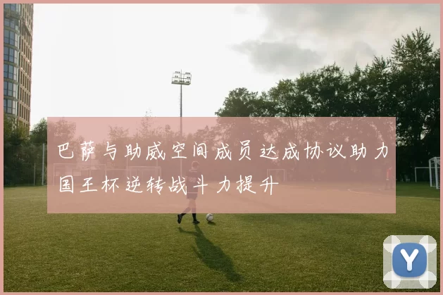 巴萨与助威空间成员达成协议助力国王杯逆转战斗力提升