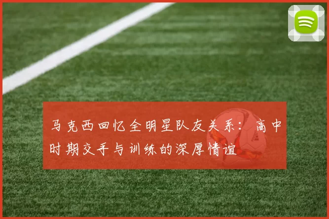 马克西回忆全明星队友关系：高中时期交手与训练的深厚情谊
