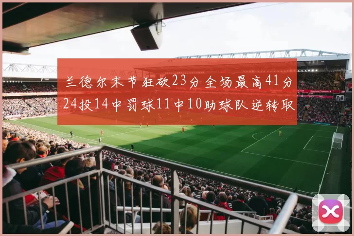 兰德尔末节狂砍23分全场最高41分24投14中罚球11中10助球队逆转取胜