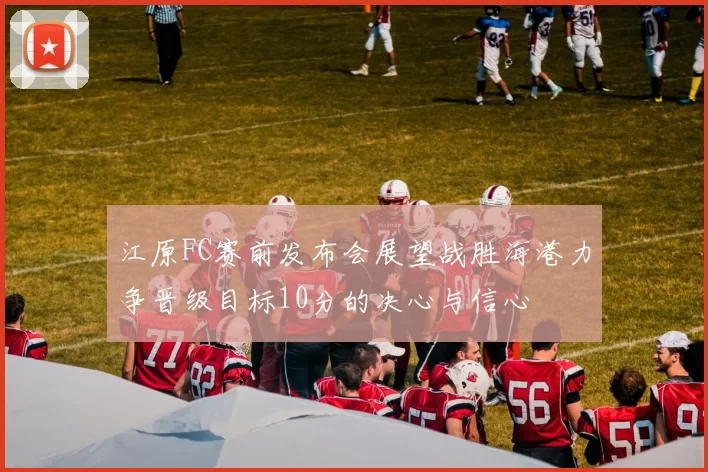 江原FC赛前发布会展望战胜海港力争晋级目标10分的决心与信心