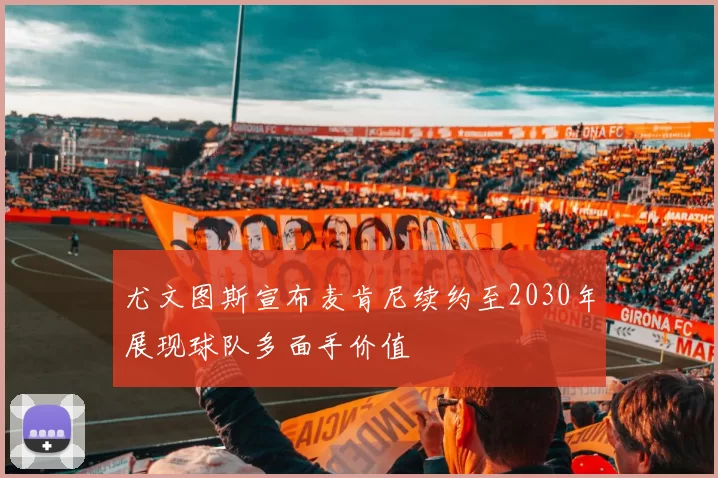 尤文图斯宣布麦肯尼续约至2030年展现球队多面手价值