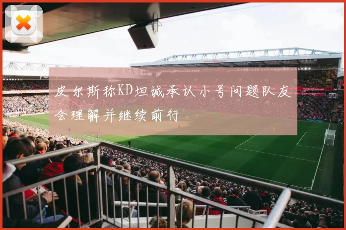 皮尔斯称KD坦诚承认小号问题队友会理解并继续前行