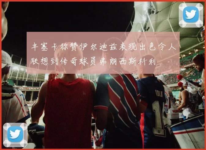 丰塞卡称赞伊尔迪兹表现出色令人联想到传奇球员弗朗西斯科利
