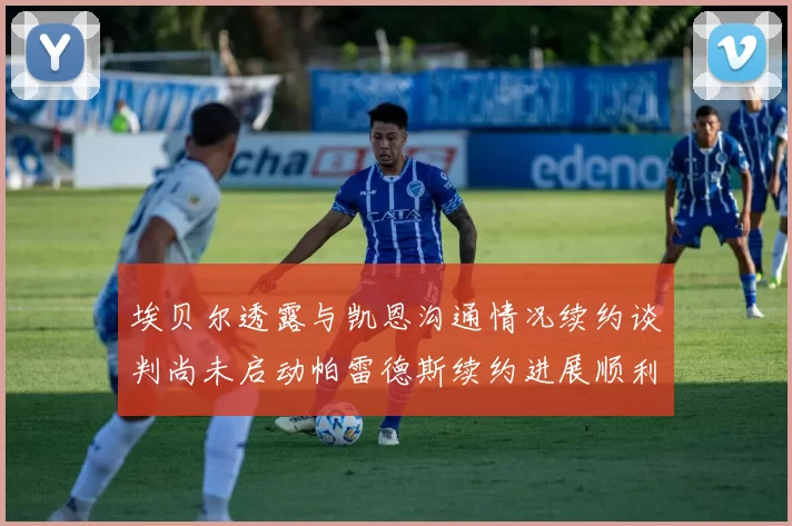 埃贝尔透露与凯恩沟通情况续约谈判尚未启动帕雷德斯续约进展顺利