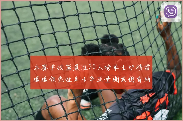 本赛季投篮最准30人榜单出炉穆雷遥遥领先杜库卡华亚登谢泼德肯纳德入围