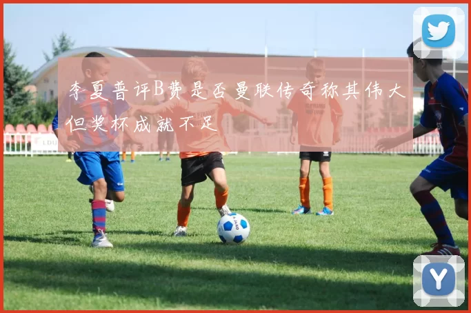李夏普评B费是否曼联传奇称其伟大但奖杯成就不足