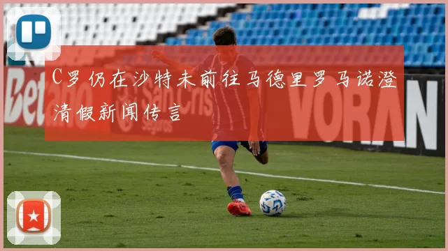 C罗仍在沙特未前往马德里罗马诺澄清假新闻传言