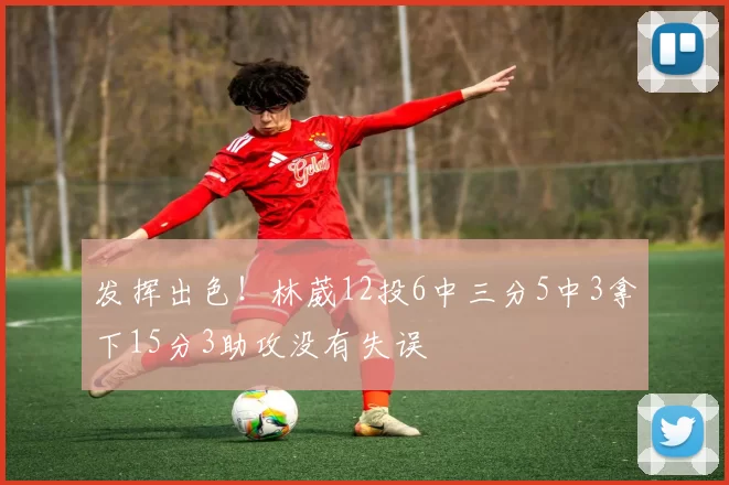 发挥出色！林葳12投6中三分5中3拿下15分3助攻没有失误