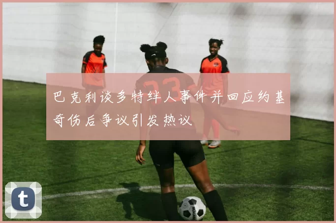 巴克利谈多特绊人事件并回应约基奇伤后争议引发热议