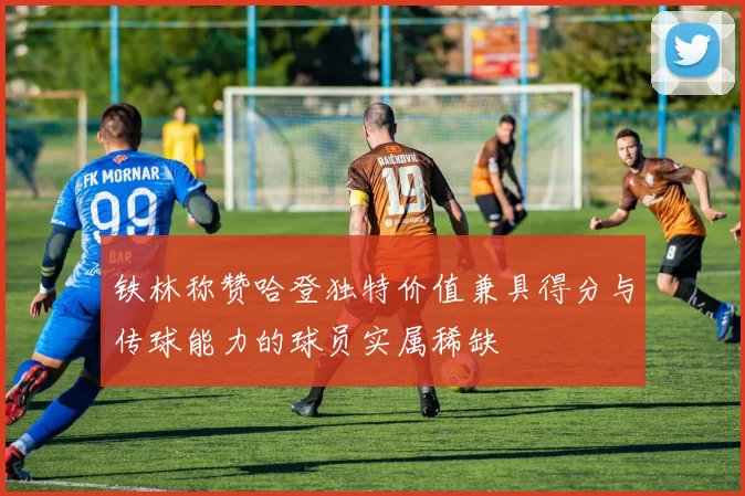 铁林称赞哈登独特价值兼具得分与传球能力的球员实属稀缺