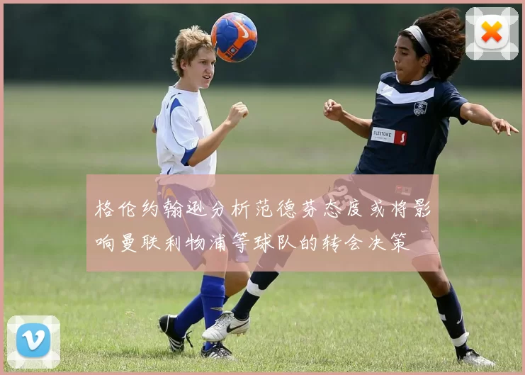 格伦约翰逊分析范德芬态度或将影响曼联利物浦等球队的转会决策
