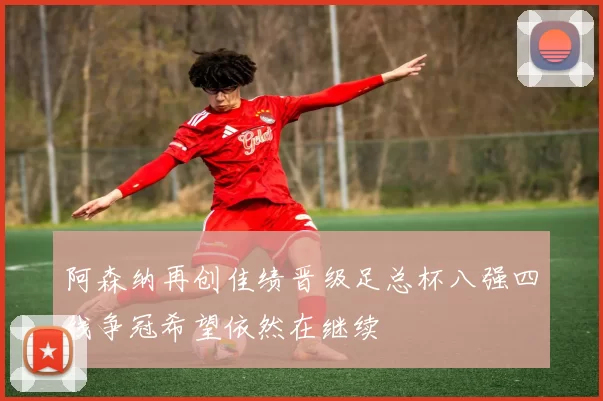 阿森纳再创佳绩晋级足总杯八强四线争冠希望依然在继续