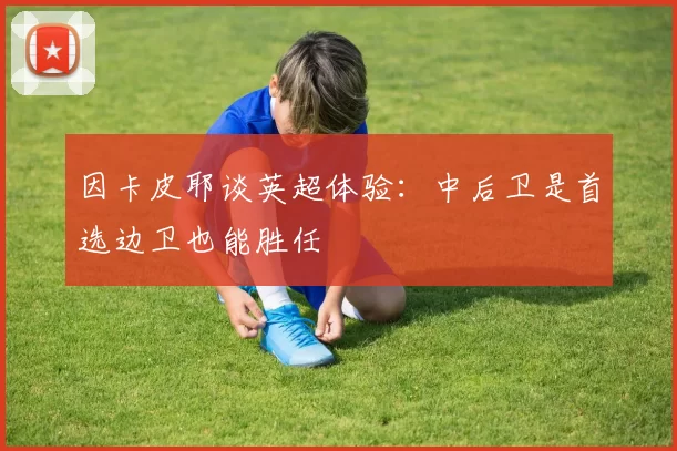 因卡皮耶谈英超体验：中后卫是首选边卫也能胜任