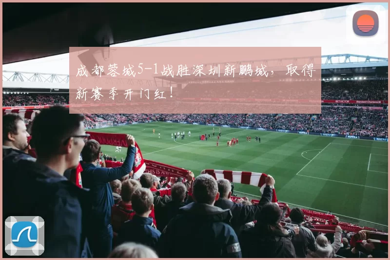 成都蓉城5-1战胜深圳新鹏城，取得新赛季开门红！