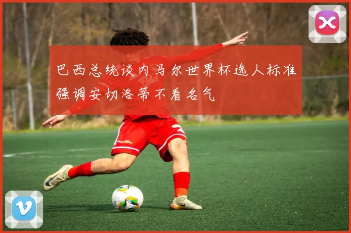 巴西总统谈内马尔世界杯选人标准强调安切洛蒂不看名气