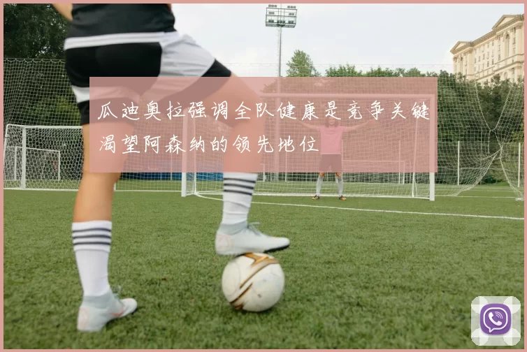 瓜迪奥拉强调全队健康是竞争关键渴望阿森纳的领先地位