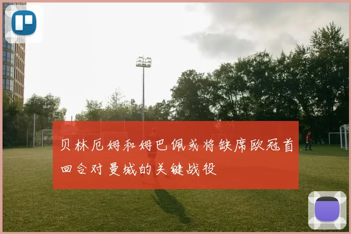 贝林厄姆和姆巴佩或将缺席欧冠首回合对曼城的关键战役