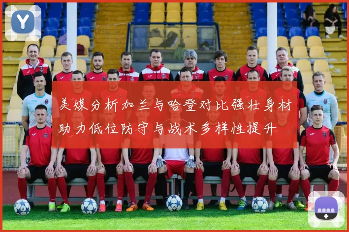 美媒分析加兰与哈登对比强壮身材助力低位防守与战术多样性提升