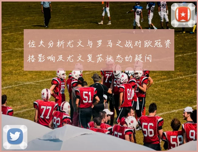 佐夫分析尤文与罗马之战对欧冠资格影响及尤文复苏状态的疑问