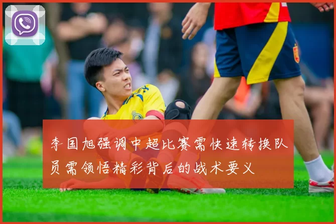 李国旭强调中超比赛需快速转换队员需领悟精彩背后的战术要义